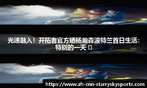 光速融入！开拓者官方晒杨瀚森波特兰首日生活：特别的一天 ️